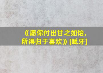 《愿你付出甘之如饴,所得归于喜欢》[呲牙]